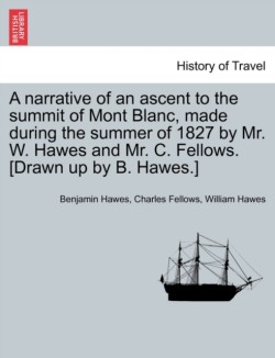Narrative of an Ascent to the Summit of Mont Blanc, Made During the Summer of 1827 by Mr. W. Hawes and Mr. C. Fellows. [Drawn Up by B. Hawes.]