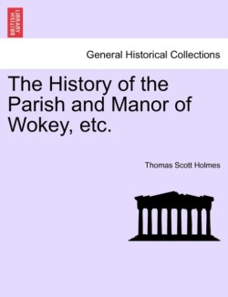 History of the Parish and Manor of Wokey, Etc.