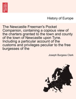 Newcastle Freeman's Pocket Companion, Containing a Copious View of the Charters Granted to the Town and County of the Town of Newcastle Upon Tyne. Including a Particular Account of the Customs and Privileges Peculiar to the Free Burgesses of the
