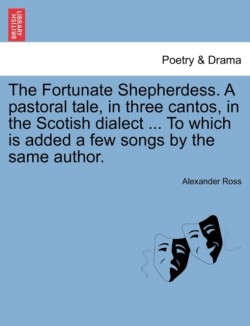 Fortunate Shepherdess. a Pastoral Tale, in Three Cantos, in the Scotish Dialect ... to Which Is Added a Few Songs by the Same Author.
