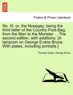 No. III. Or, the Nosegay; Being the Third Letter of the Country Post-Bag, from the Man to the Monster ... the Second Edition, with Additions. [A Lampoon on George Evans Bruce. with Plates, Including Portraits.]