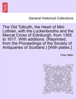 Old Tolbuith, the Heart of Mid-Lothian, with the Luckenbooths and the Mercat Cross of Edinburgh, from 1365 to 1617. with Additions. (Reprinted, from the Proceedings of the Society of Antiquaries of Scotland.) [With Plates.]