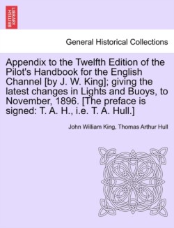 Appendix to the Twelfth Edition of the Pilot's Handbook for the English Channel [By J. W. King]; Giving the Latest Changes in Lights and Buoys, to November, 1896. [The Preface Is Signed