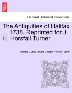 Antiquities of Halifax ... 1738. Reprinted for J. H. Horsfall Turner.