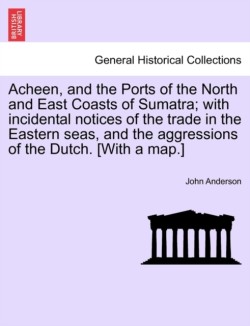 Acheen, and the Ports of the North and East Coasts of Sumatra; With Incidental Notices of the Trade in the Eastern Seas, and the Aggressions of the Dutch. [with a Map.]