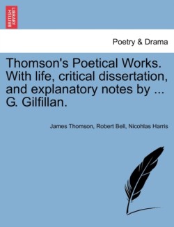 Thomson's Poetical Works. with Life, Critical Dissertation, and Explanatory Notes by ... G. Gilfillan.