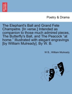 Elephant's Ball and Grand Fete Champetre. [in Verse.] Intended as Companion to Those Much Admired Pieces, the Butterfly's Ball, and the Peacock at Home. Illustrated with Elegant Engravings [by William Mulready]. by W. B.