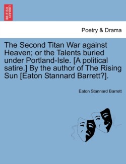 Second Titan War Against Heaven; Or the Talents Buried Under Portland-Isle. [A Political Satire.] by the Author of the Rising Sun [Eaton Stannard Barrett?].