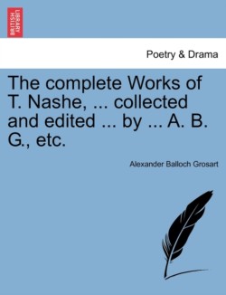 Complete Works of T. Nashe, ... Collected and Edited ... by ... A. B. G., Etc.