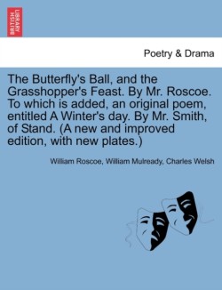 Butterfly's Ball, and the Grasshopper's Feast. by Mr. Roscoe. to Which Is Added, an Original Poem, Entitled a Winter's Day. by Mr. Smith, of Stand. (a New and Improved Edition, with New Plates.)