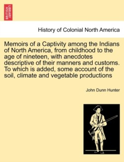 Memoirs of a Captivity Among the Indians of North America, from Childhood to the Age of Nineteen, with Anecdotes Descriptive of Their Manners and Customs. to Which Is Added, Some Account of the Soil, Climate and Vegetable Productions. Third Edition