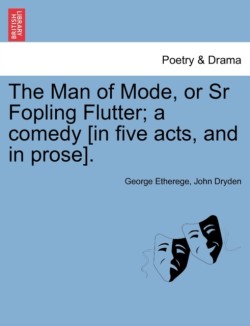 Man of Mode, or Sr Fopling Flutter; A Comedy [In Five Acts, and in Prose].