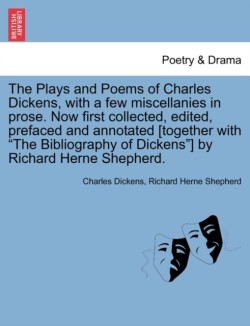 Plays and Poems of Charles Dickens, with a Few Miscellanies in Prose. Now First Collected, Edited, Prefaced and Annotated [Together with the Bibliography of Dickens] by Richard Herne Shepherd.