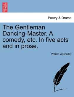 Gentleman Dancing-Master. a Comedy, Etc. in Five Acts and in Prose.