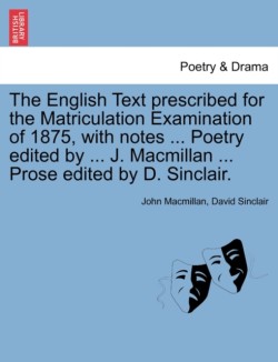 English Text Prescribed for the Matriculation Examination of 1875, with Notes ... Poetry Edited by ... J. MacMillan ... Prose Edited by D. Sinclair.