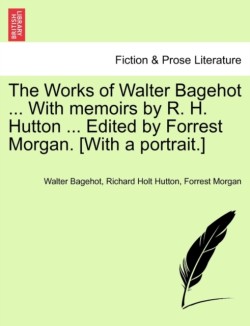 Works of Walter Bagehot ... with Memoirs by R. H. Hutton ... Edited by Forrest Morgan. [With a Portrait.] Vol. II