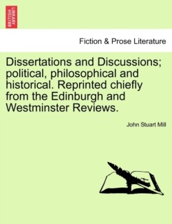 Dissertations and Discussions; Political, Philosophical and Historical. Reprinted Chiefly from the Edinburgh and Westminster Reviews. Vol. I