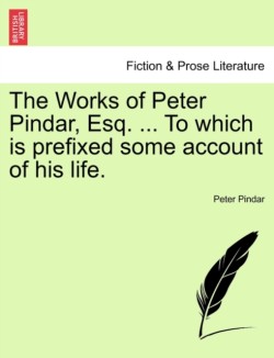 Works of Peter Pindar, Esq. ... To which is prefixed some account of his life.