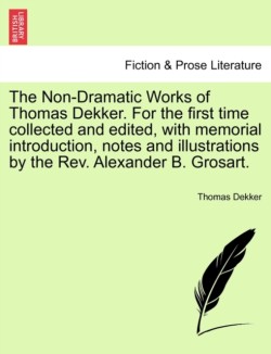 Non-Dramatic Works of Thomas Dekker. for the First Time Collected and Edited, with Memorial Introduction, Notes and Illustrations by the REV. Alexander B. Grosart.