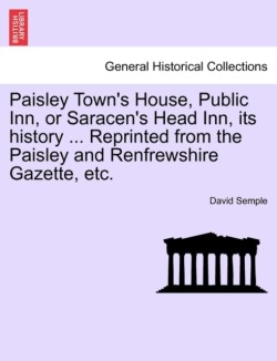 Paisley Town's House, Public Inn, or Saracen's Head Inn, Its History ... Reprinted from the Paisley and Renfrewshire Gazette, Etc.