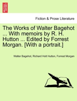 Works of Walter Bagehot ... With memoirs by R. H. Hutton ... Edited by Forrest Morgan. [With a portrait.]