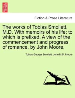 works of Tobias Smollett, M.D. With memoirs of his life; to which is prefixed, A view of the commencement and progress of romance, by John Moore. VOL. V.