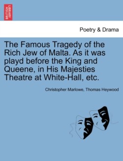 Famous Tragedy of the Rich Jew of Malta. as It Was Playd Before the King and Queene, in His Majesties Theatre at White-Hall, Etc.