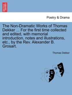 Non-Dramatic Works of Thomas Dekker ... for the First Time Collected and Edited, with Memorial Introduction, Notes and Illustrations, Etc., by the REV. Alexander B. Grosart.