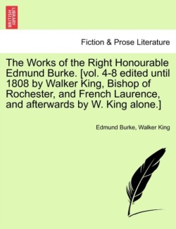 Works of the Right Honourable Edmund Burke. [vol. 4-8 edited until 1808 by Walker King, Bishop of Rochester, and French Laurence, and afterwards by W. King alone.]