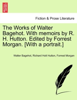 Works of Walter Bagehot. With memoirs by R. H. Hutton. Edited by Forrest Morgan. [With a portrait.]