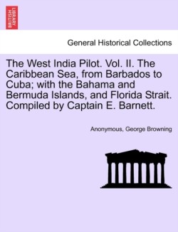 West India Pilot. Vol. II. The Caribbean Sea, from Barbados to Cuba; with the Bahama and Bermuda Islands, and Florida Strait. Compiled by Captain E. Barnett.