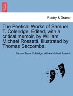 Poetical Works of Samuel T. Coleridge. Edited, with a critical memoir, by William Michael Rossetti. Illustrated by Thomas Seccombe.