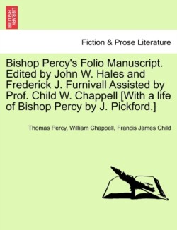 Bishop Percy's Folio Manuscript. Edited by John W. Hales and Frederick J. Furnivall Assisted by Prof. Child W. Chappell [With a life of Bishop Percy by J. Pickford.]