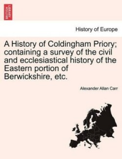 History of Coldingham Priory; Containing a Survey of the Civil and Ecclesiastical History of the Eastern Portion of Berwickshire, Etc.
