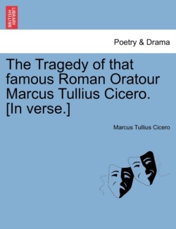 Tragedy of That Famous Roman Oratour Marcus Tullius Cicero. [In Verse.]