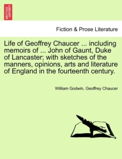 Life of Geoffrey Chaucer ... including memoirs of ... John of Gaunt, Duke of Lancaster; with sketches of the manners, opinions, arts and literature of England in the fourteenth century. Vol. III, Second Editon