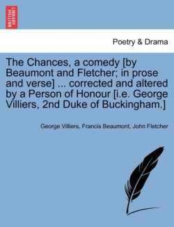 Chances, a Comedy [By Beaumont and Fletcher; In Prose and Verse] ... Corrected and Altered by a Person of Honour [I.E. George Villiers, 2nd Duke of Buckingham.]