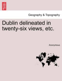 Dublin Delineated in Twenty-Six Views, Etc.