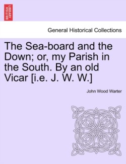 Sea-board and the Down; or, my Parish in the South. By an old Vicar [i.e. J. W. W.]