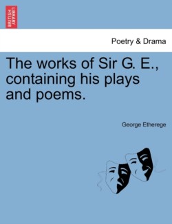 Works of Sir G. E., Containing His Plays and Poems.