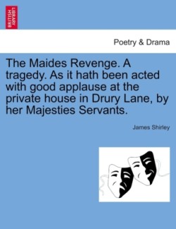 Maides Revenge. a Tragedy. as It Hath Been Acted with Good Applause at the Private House in Drury Lane, by Her Majesties Servants.