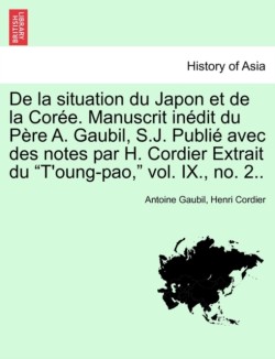 de la Situation Du Japon Et de la Coree. Manuscrit Inedit Du Pere A. Gaubil, S.J. Publie Avec Des Notes Par H. Cordier Extrait Du T'Oung-Pao, Vol. IX., No. 2..