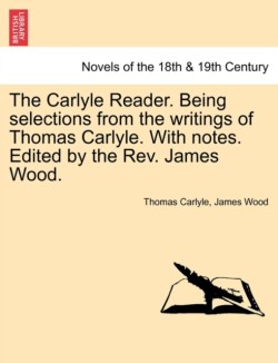 Carlyle Reader. Being Selections from the Writings of Thomas Carlyle. with Notes. Edited by the REV. James Wood. Part I