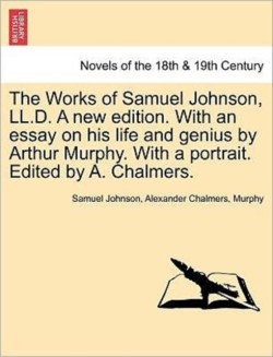 Works of Samuel Johnson, LL.D. a New Edition. with an Essay on His Life and Genius by Arthur Murphy. with a Portrait. Edited by A. Chalmers.