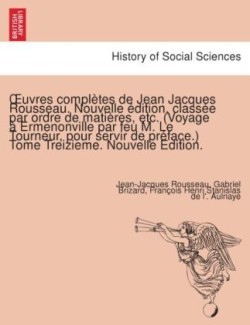 Uvres Completes de Jean Jacques Rousseau. Nouvelle Dition, Class E Par Ordre de Mati Res, Etc. (Voyage Ermenonville Par Feu M. Le Tourneur, Pour Servi