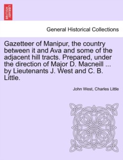 Gazetteer of Manipur, the Country Between It and Ava and Some of the Adjacent Hill Tracts. Prepared, Under the Direction of Major D. MacNeill ... by Lieutenants J. West and C. B. Little.