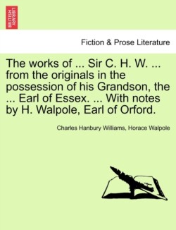 works of ... Sir C. H. W. ... from the originals in the possession of his Grandson, the ... Earl of Essex. ... With notes by H. Walpole, Earl of Orford.