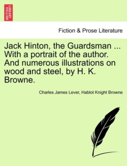 Jack Hinton, the Guardsman ... with a Portrait of the Author. and Numerous Illustrations on Wood and Steel, by H. K. Browne.