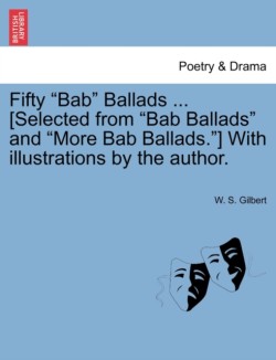 Fifty Bab Ballads ... [Selected from Bab Ballads and More Bab Ballads.] with Illustrations by the Author.