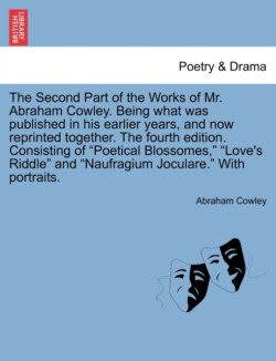 Second Part of the Works of Mr. Abraham Cowley. Being What Was Published in His Earlier Years, and Now Reprinted Together. the Fourth Edition. Consisting of "Poetical Blossomes," "Love's Riddle" and "Naufragium Joculare." with Portraits.